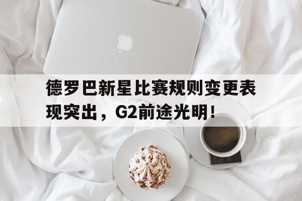 九游账号登录-德罗巴新星比赛规则变更表现突出，G2前途光明！(中国唯一的纯正欧罗巴人种)