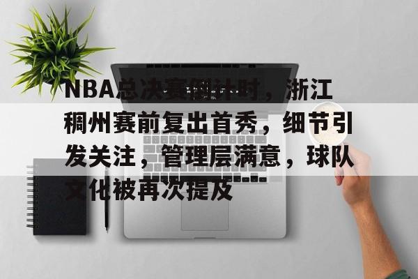 九游账号登录中心官网-NBA总决赛倒计时，浙江稠州赛前复出首秀，细节引发关注，管理层满意，球队文化被再次提及的简单介绍
