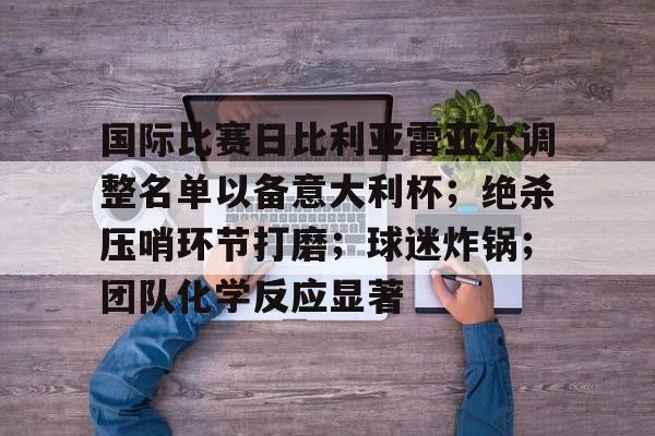 包含国际比赛日比利亚雷亚尔调整名单以备意大利杯;绝杀压哨环节打磨;球迷炸锅;团队化学反应显著的词条 包含国际比赛日比利亚雷亚尔调整名单以备意大利杯;绝杀压哨环节打磨;球迷炸锅;团队化学反应显著的词条